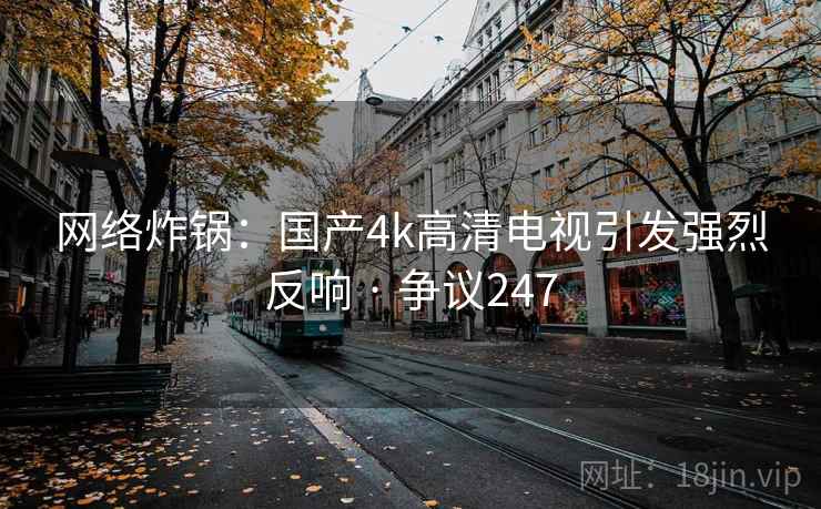 网络炸锅：国产4k高清电视引发强烈反响 · 争议247  第2张