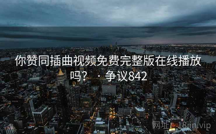 你赞同插曲视频免费完整版在线播放吗？ · 争议842