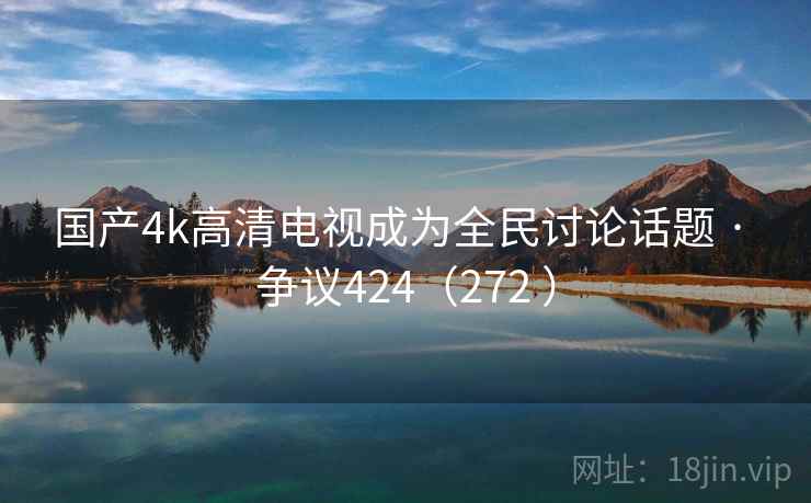 国产4k高清电视成为全民讨论话题 · 争议424（272 ）  第2张