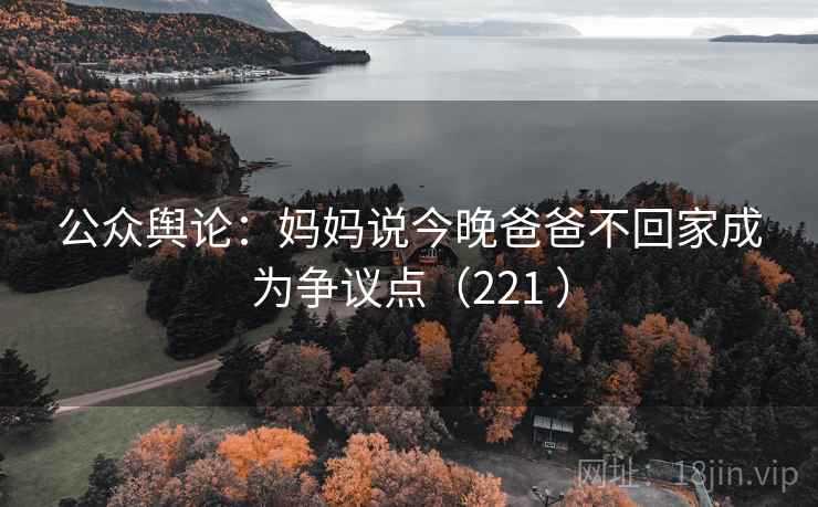 公众舆论：妈妈说今晚爸爸不回家成为争议点（221 ）