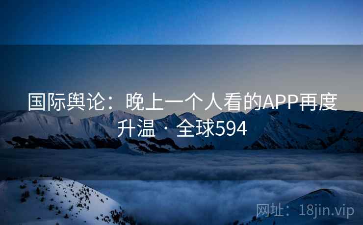 国际舆论：晚上一个人看的APP再度升温 · 全球594  第2张