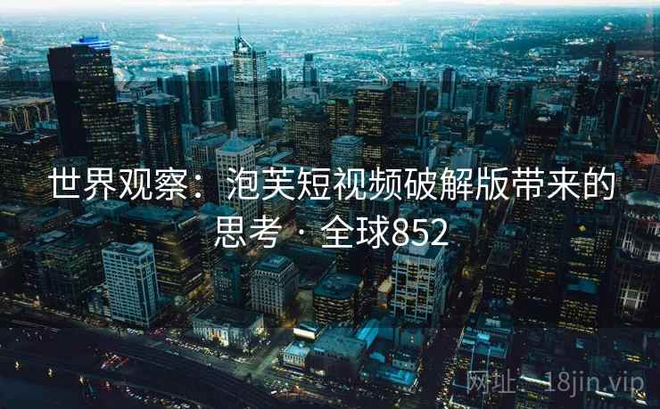 世界观察：泡芙短视频破解版带来的思考 · 全球852  第2张