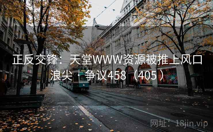 正反交锋：天堂WWW资源被推上风口浪尖 · 争议458（405 ）  第2张