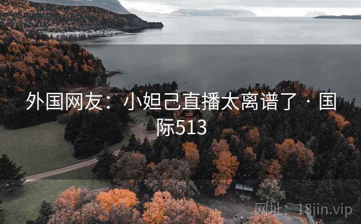 外国网友：小妲己直播太离谱了 · 国际513  第2张