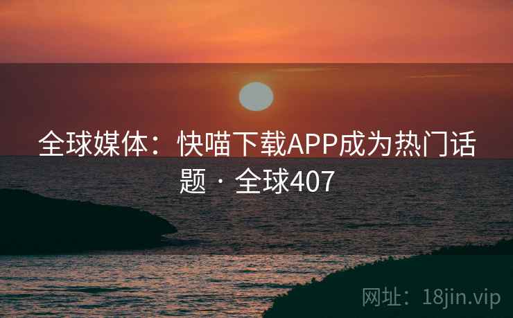 全球媒体：快喵下载APP成为热门话题 · 全球407  第1张