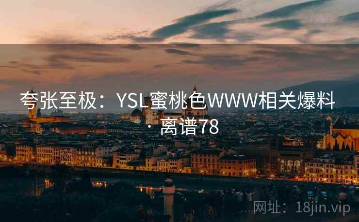 夸张至极：YSL蜜桃色WWW相关爆料 · 离谱78  第2张