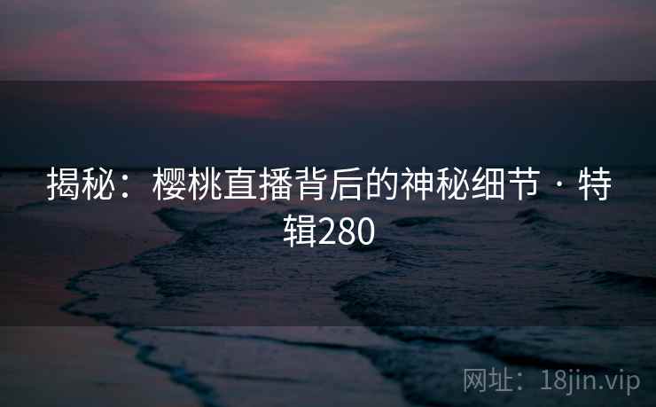 揭秘：樱桃直播背后的神秘细节 · 特辑280  第2张
