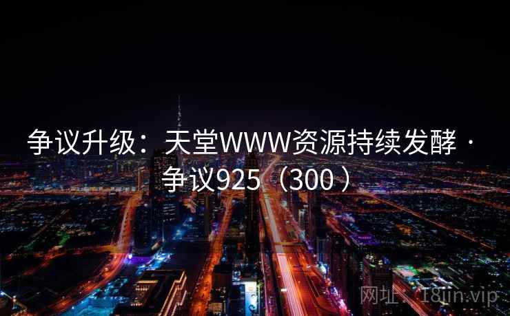 争议升级：天堂WWW资源持续发酵 · 争议925（300 ）