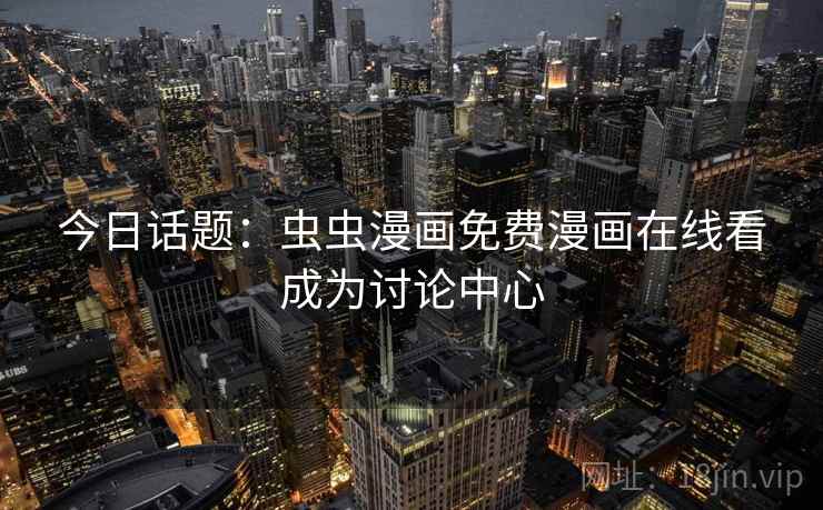 今日话题：虫虫漫画免费漫画在线看成为讨论中心