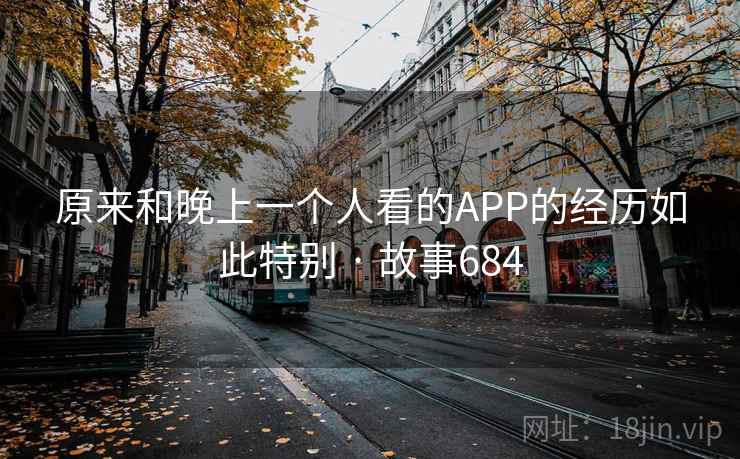 原来和晚上一个人看的APP的经历如此特别 · 故事684