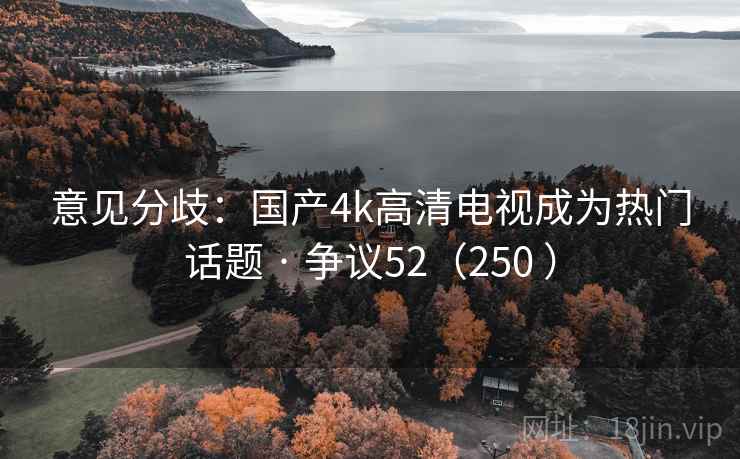 意见分歧：国产4k高清电视成为热门话题 · 争议52（250 ）