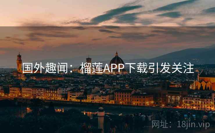 国外趣闻：榴莲APP下载引发关注