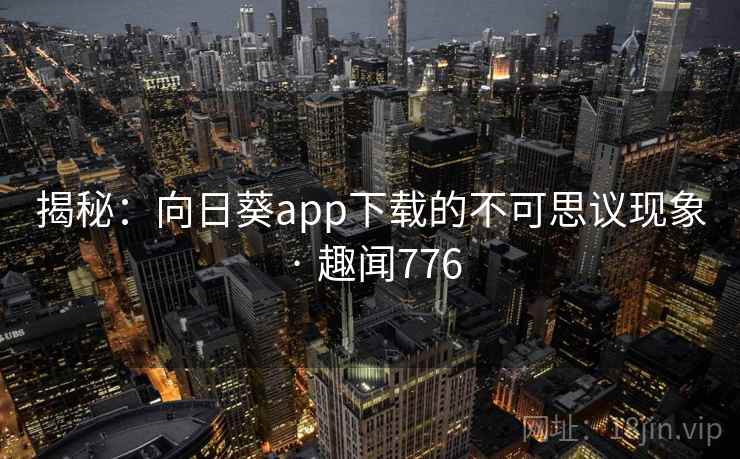 揭秘：向日葵app下载的不可思议现象 · 趣闻776