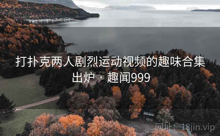 打扑克两人剧烈运动视频的趣味合集出炉 · 趣闻999