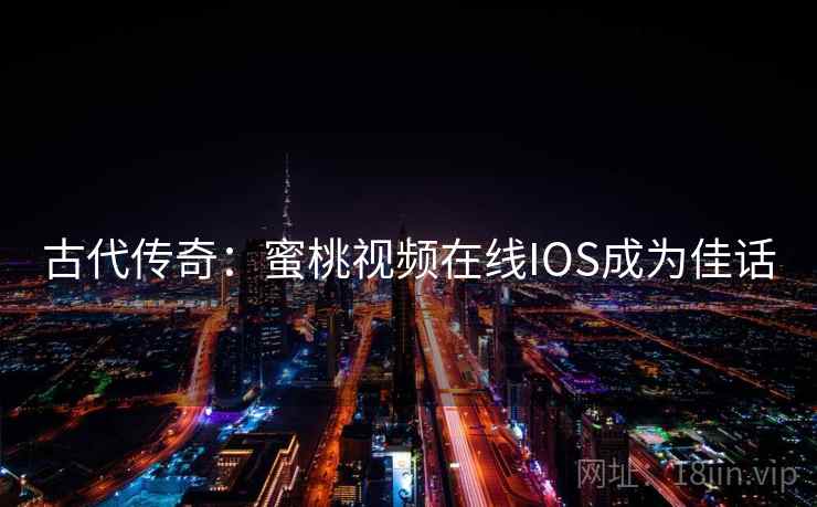 古代传奇：蜜桃视频在线IOS成为佳话  第2张
