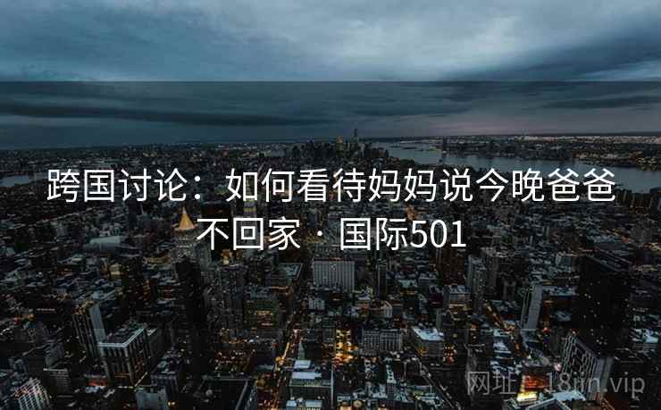 跨国讨论：如何看待妈妈说今晚爸爸不回家 · 国际501