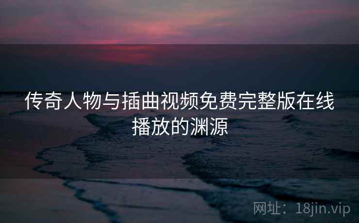 传奇人物与插曲视频免费完整版在线播放的渊源