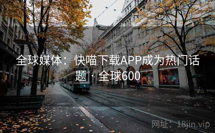 全球媒体：快喵下载APP成为热门话题 · 全球600  第2张