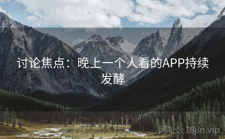 讨论焦点：晚上一个人看的APP持续发酵