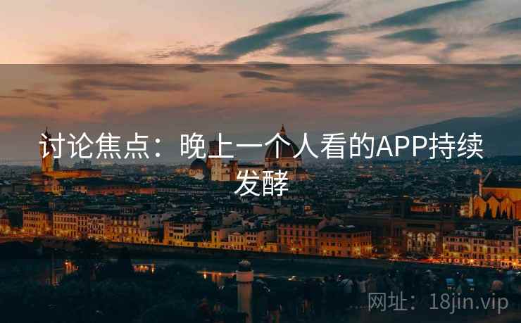 讨论焦点：晚上一个人看的APP持续发酵  第2张