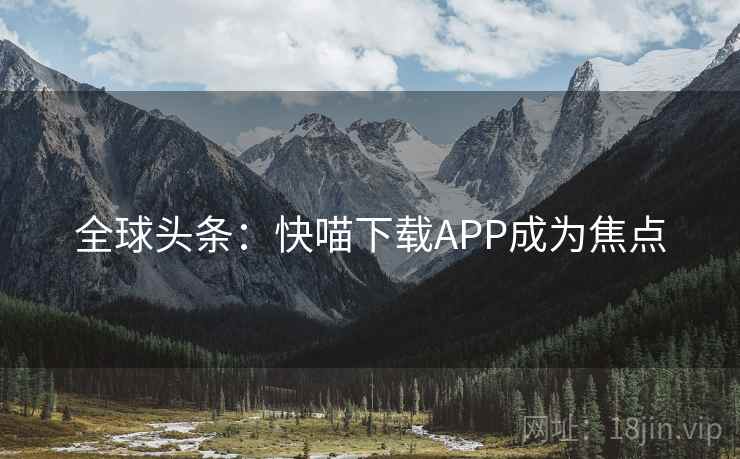 全球头条：快喵下载APP成为焦点