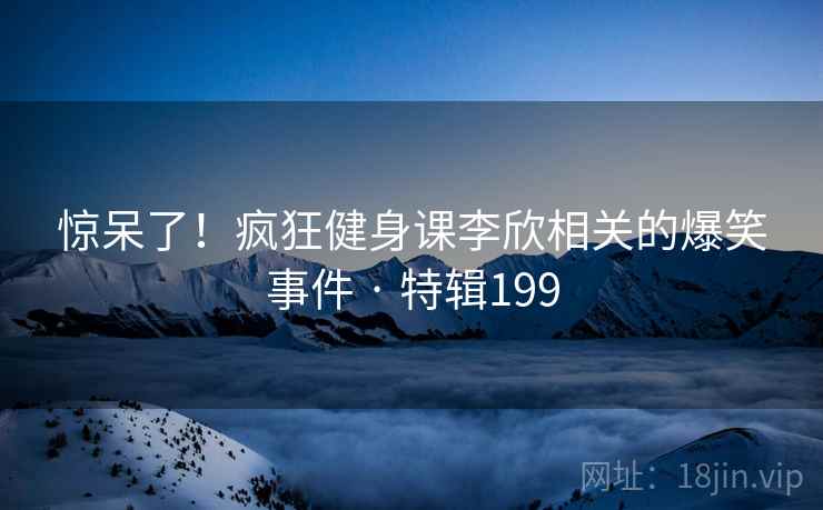 惊呆了！疯狂健身课李欣相关的爆笑事件 · 特辑199
