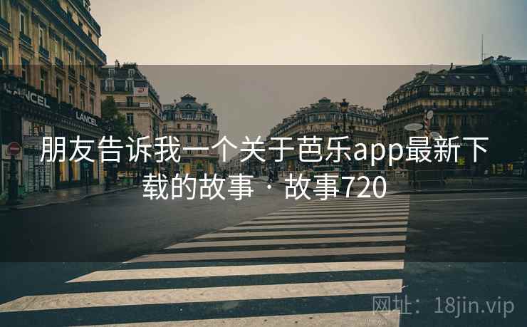 朋友告诉我一个关于芭乐app最新下载的故事 · 故事720  第2张