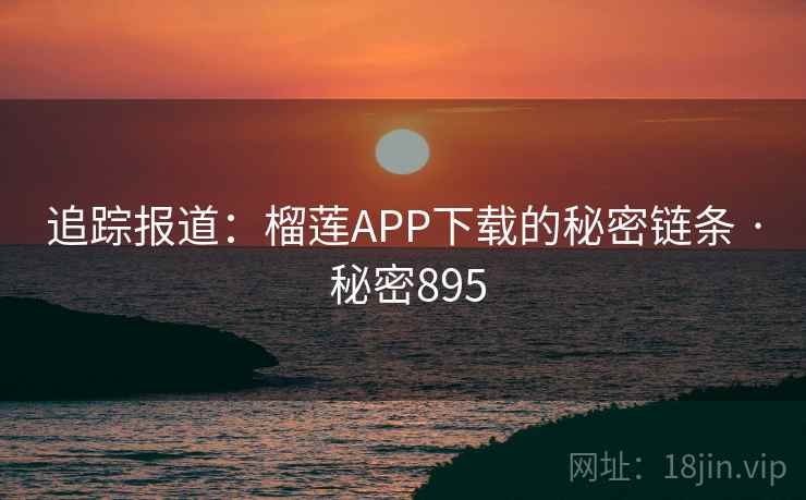 追踪报道：榴莲APP下载的秘密链条 · 秘密895