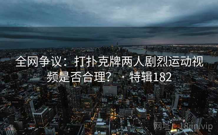全网争议：打扑克牌两人剧烈运动视频是否合理？ · 特辑182