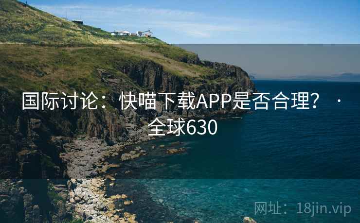 国际讨论：快喵下载APP是否合理？ · 全球630