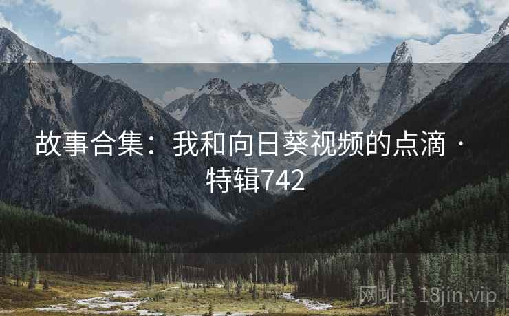 故事合集：我和向日葵视频的点滴 · 特辑742
